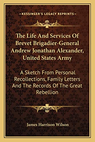 The Life And Services Of Brevet Brigadier-General Andrew Jonathan Alexander, United States Army: A Sketch From Personal Recollections, Family Letters And The Records Of The Great Rebellion (9781163761700) by Wilson, James Harrison