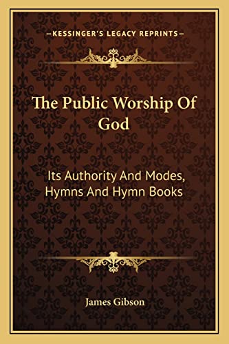 The Public Worship Of God: Its Authority And Modes, Hymns And Hymn Books (9781163766620) by Gibson, James