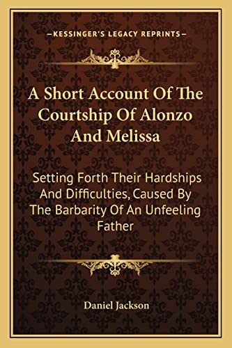 A Short Account Of The Courtship Of Alonzo And Melissa: Setting Forth Their Hardships And Difficulties, Caused By The Barbarity Of An Unfeeling Father (9781163771617) by Jackson, Daniel