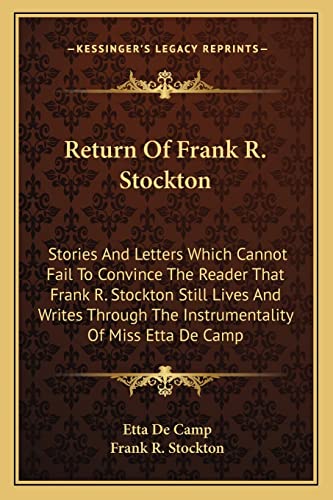 Return Of Frank R. Stockton: Stories And Letters Which Cannot Fail To Convince The Reader That Frank R. Stockton Still Lives And Writes Through The Instrumentality Of Miss Etta De Camp (9781163783764) by De Camp, Etta; Stockton, Frank R