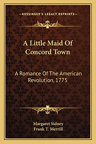 A Little Maid Of Concord Town: A Romance Of The American Revolution, 1775 (9781163796443) by Sidney, Margaret