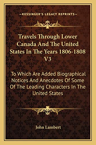 Travels Through Lower Canada And The United States In The Years 1806-1808 V3: To Which Are Added Biographical Notices And Anecdotes Of Some Of The Leading Characters In The United States (9781163801130) by Lambert, John