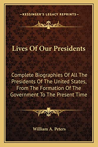 Lives of Our Presidents: Complete Biographies of All the Presidents of the United States, from the Formation of the Government to the Present Time (9781163801819) by Peters III, William A