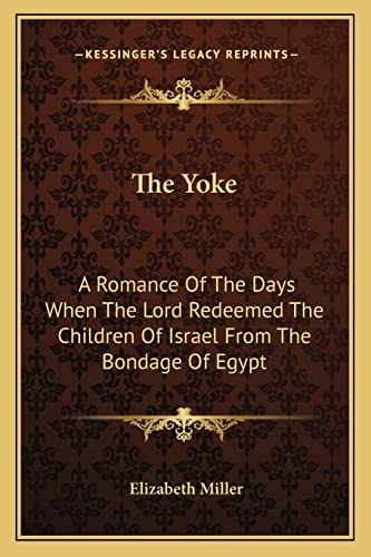 The Yoke: A Romance Of The Days When The Lord Redeemed The Children Of Israel From The Bondage Of Egypt (9781163803059) by Miller MD PhD, Elizabeth