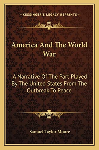 America And The World War: A Narrative Of The Part Played By The United States From The Outbreak To Peace (9781163804926) by Moore, Samuel Taylor