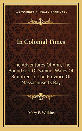 In Colonial Times: The Adventures Of Ann, The Bound Girl Of Samuel Wales Of Braintree, In The Province Of Massachusetts Bay (9781163830291) by Wilkins, Mary E.