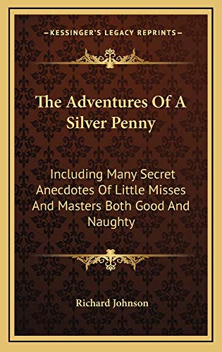 The Adventures Of A Silver Penny: Including Many Secret Anecdotes Of Little Misses And Masters Both Good And Naughty (9781163831359) by Johnson, Richard