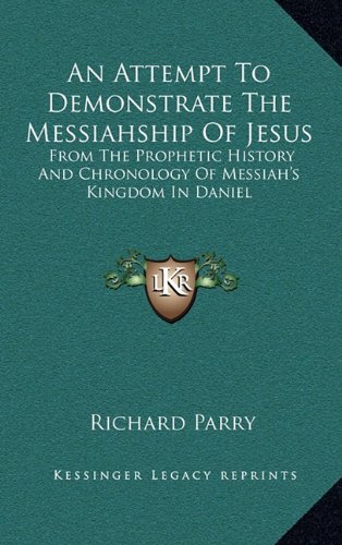 An Attempt To Demonstrate The Messiahship Of Jesus: From The Prophetic History And Chronology Of Messiah's Kingdom In Daniel (9781163836569) by Parry, Richard