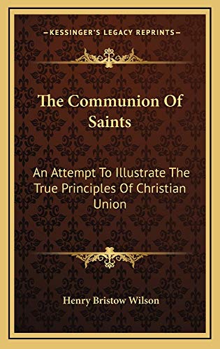 The Communion Of Saints: An Attempt To Illustrate The True Principles Of Christian Union: Eight Lectures (9781163857793) by Wilson, Henry Bristow