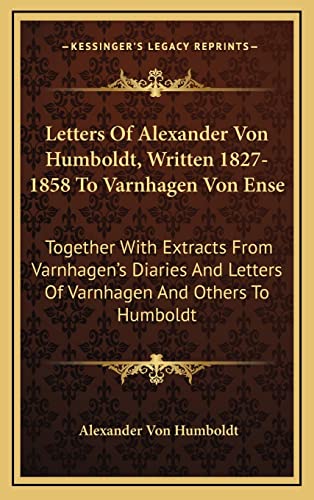 Letters Of Alexander Von Humboldt, Written 1827-1858 To Varnhagen Von Ense: Together With Extracts From Varnhagen's Diaries And Letters Of Varnhagen And Others To Humboldt (9781163861158) by Von Humboldt, Alexander