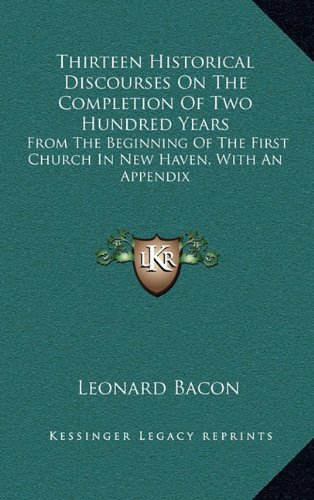 Thirteen Historical Discourses On The Completion Of Two Hundred Years: From The Beginning Of The First Church In New Haven, With An Appendix (9781163866344) by Bacon, Leonard