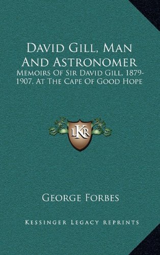 David Gill, Man And Astronomer: Memoirs Of Sir David Gill, 1879-1907, At The Cape Of Good Hope (9781163869376) by Forbes, George