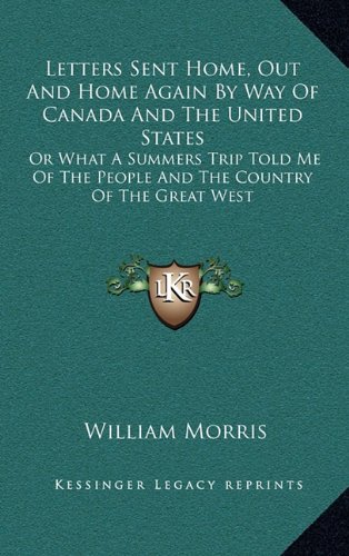 Letters Sent Home, Out And Home Again By Way Of Canada And The United States: Or What A Summers Trip Told Me Of The People And The Country Of The Great West (9781163871225) by Morris, William