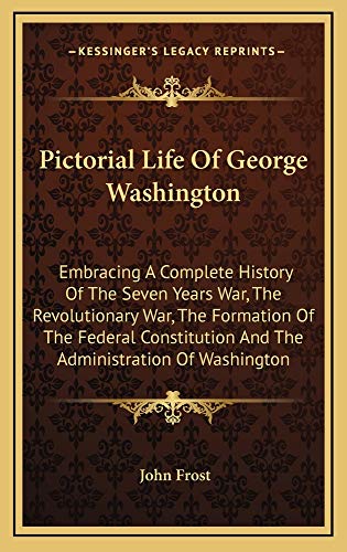 Pictorial Life Of George Washington: Embracing A Complete History Of The Seven Years War, The Revolutionary War, The Formation Of The Federal Constitution And The Administration Of Washington (9781163873601) by Frost, John