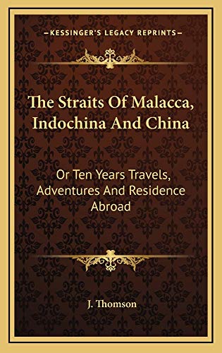 The Straits Of Malacca, Indochina And China: Or Ten Years Travels, Adventures And Residence Abroad (9781163873977) by Thomson, J.