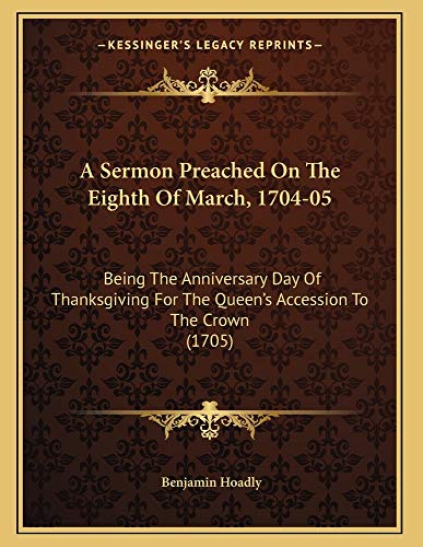 A Sermon Preached On The Eighth Of March, 1704-05: Being The Anniversary Day Of Thanksgiving For The Queen's Accession To The Crown (1705) (9781163876411) by Hoadly, Benjamin