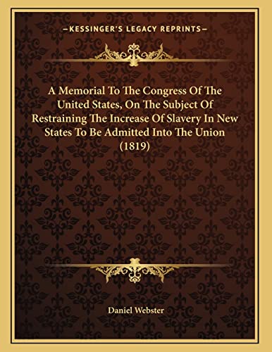 A Memorial To The Congress Of The United States, On The Subject Of Restraining The Increase Of Slavery In New States To Be Admitted Into The Union (1819) (9781163876466) by Webster, Daniel