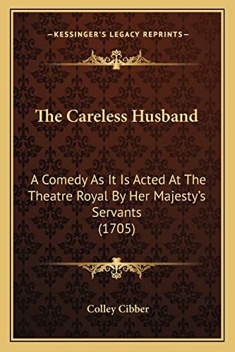 The Careless Husband: A Comedy As It Is Acted At The Theatre Royal By Her Majesty's Servants (1705) (9781163881712) by Cibber, Colley
