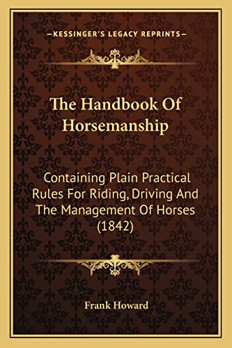 The Handbook Of Horsemanship: Containing Plain Practical Rules For Riding, Driving And The Management Of Horses (1842) (9781163889770) by Howard, Frank