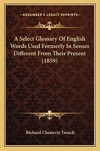 A Select Glossary Of English Words Used Formerly In Senses Different From Their Present (1859) (9781163897607) by Trench, Richard Chenevix