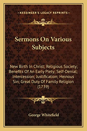 Sermons On Various Subjects: New Birth In Christ; Religious Society; Benefits Of An Early Piety; Self-Denial; Intercession; Justification; Heinous Sin; Great Duty Of Family Religion (1739) (9781163901113) by Whitefield, George
