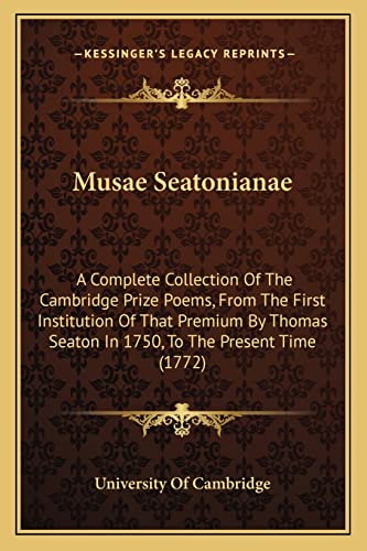 Musae Seatonianae: A Complete Collection Of The Cambridge Prize Poems, From The First Institution Of That Premium By Thomas Seaton In 1750, To The Present Time (1772) (9781163909256) by University Of Cambridge