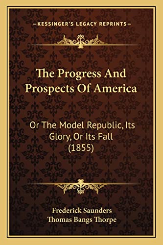 The Progress And Prospects Of America: Or The Model Republic, Its Glory, Or Its Fall (1855) (9781163914601) by Saunders, Frederick; Thorpe, Thomas Bangs