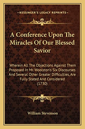 A Conference Upon The Miracles Of Our Blessed Savior: Wherein All The Objections Against Them Proposed In Mr. Woolston's Six Discourses And Several ... Are Fully Stated And Considered (1730) (9781163916261) by Stevenson, William