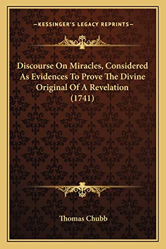 Discourse On Miracles, Considered As Evidences To Prove The Divine Original Of A Revelation (1741) (9781163917114) by Chubb, Thomas
