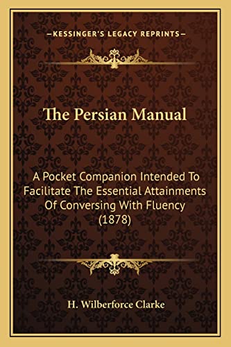 The Persian Manual: A Pocket Companion Intended To Facilitate The Essential Attainments Of Conversing With Fluency (1878) (9781163917329) by Clarke, H Wilberforce