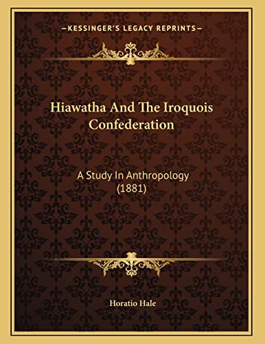 Hiawatha And The Iroquois Confederation: A Study In Anthropology (1881) (9781163924334) by Hale, Horatio