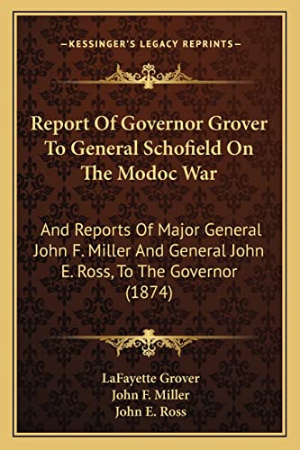 Report of Governor Grover to General Schofield on the Modoc War: And Reports of Major General John F. Miller and General John E. Ross, to the Governor (1874) (9781163929407) by Grover, Lafayette; Miller, John F; Ross, John E