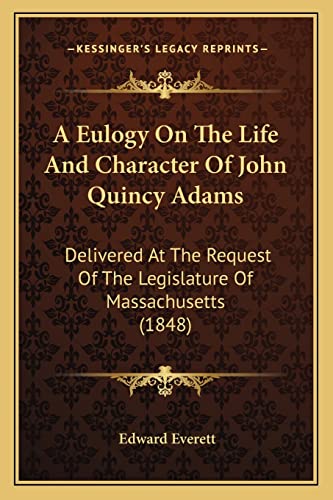 A Eulogy On The Life And Character Of John Quincy Adams: Delivered At The Request Of The Legislature Of Massachusetts (1848) (9781163929612) by Everett, Edward