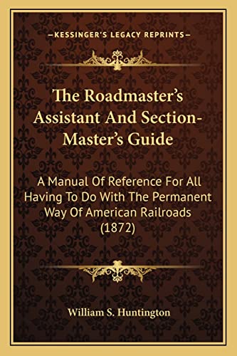 Imagen de archivo de The Roadmaster's Assistant and Section-Master's Guide the Roadmaster's Assistant and Section-Master's Guide: A Manual of Reference for All Having to Do with the Permanena Manual of Reference for All Having to Do with the Permanent Way of American Railroads (1872) T Way of American Railroads (1872) a la venta por THE SAINT BOOKSTORE