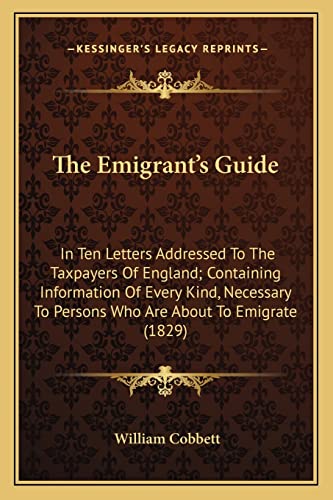 9781163935507: The Emigrant's Guide: In Ten Letters Addressed To The Taxpayers Of England; Containing Information Of Every Kind, Necessary To Persons Who Are About To Emigrate (1829)