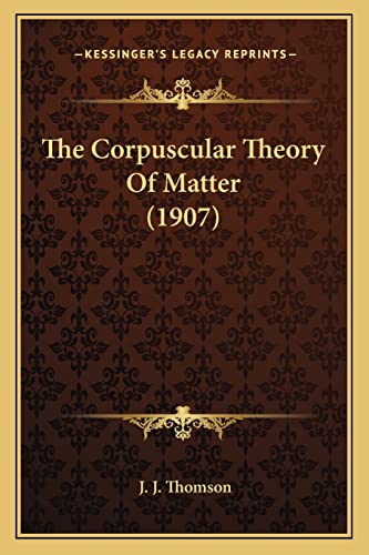 The Corpuscular Theory Of Matter (1907) (9781163937143) by Thomson, Sir J J