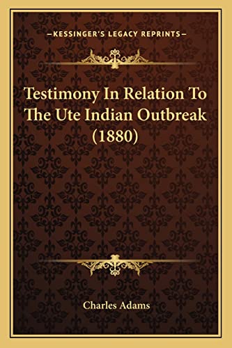 Testimony In Relation To The Ute Indian Outbreak (1880) (9781163939208) by Adams, Charles