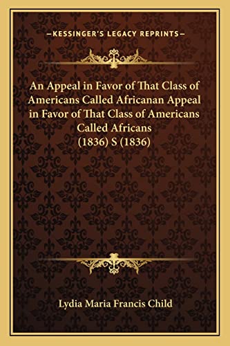 An Appeal in Favor of That Class of Americans Called Africanan Appeal in Favor of That Class of Americans Called Africans (1836) S (1836) (9781163939727) by Child, Lydia Maria Francis