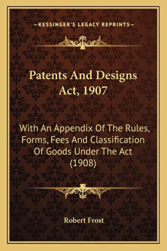 Patents And Designs Act, 1907: With An Appendix Of The Rules, Forms, Fees And Classification Of Goods Under The Act (1908) (9781163945049) by Frost, Robert