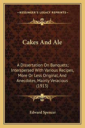 Cakes And Ale: A Dissertation On Banquets; Interspersed With Various Recipes, More Or Less Original, And Anecdotes, Mainly Veracious (1913) (9781163945407) by Spencer, Edward