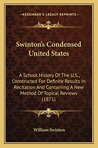 Swinton's Condensed United States: A School History Of The U.S., Constructed For Definite Results In Recitation And Containing A New Method Of Topical Reviews (1871) (9781163947999) by Swinton, William