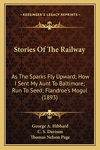 Stories Of The Railway: As The Sparks Fly Upward; How I Sent My Aunt To Baltimore; Run To Seed; Flandroe's Mogul (1893) (9781163968215) by Hibbard, George A; Davison, C S; Page, Thomas Nelson