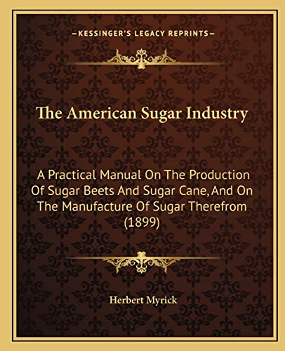 9781163971772: The American Sugar Industry: A Practical Manual On The Production Of Sugar Beets And Sugar Cane, And On The Manufacture Of Sugar Therefrom (1899)