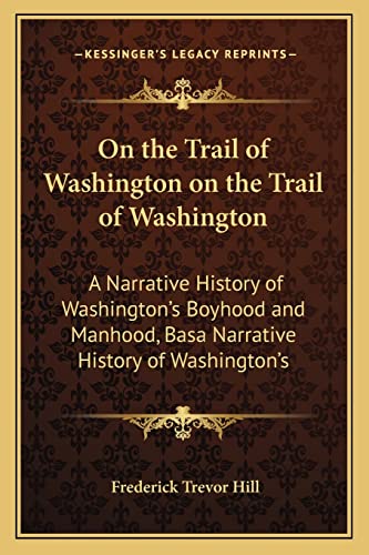 On the Trail of Washington on the Trail of Washington: A Narrative History of Washington's Boyhood and Manhood, Basa Narrative History of Washington's (9781163976678) by Hill, Frederick Trevor