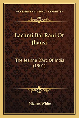 Lachmi Bai Rani Of Jhansi: The Jeanne D'Arc Of India (1901) (9781163978382) by White, Dr Michael