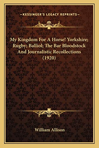 My Kingdom For A Horse! Yorkshire; Rugby; Balliol; The Bar Bloodstock And Journalistic Recollections (1920) (9781163983980) by Allison, William