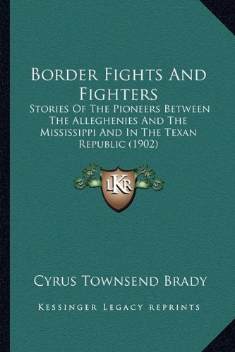 Border Fights And Fighters: Stories Of The Pioneers Between The Alleghenies And The Mississippi And In The Texan Republic (1902) (9781163986998) by Brady, Cyrus Townsend