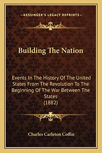 Building The Nation: Events In The History Of The United States From The Revolution To The Beginning Of The War Between The States (1882) (9781163989548) by Coffin, Charles Carleton