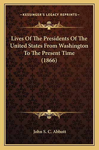 Lives Of The Presidents Of The United States From Washington To The Present Time (1866) (9781163989906) by Abbott, John S C