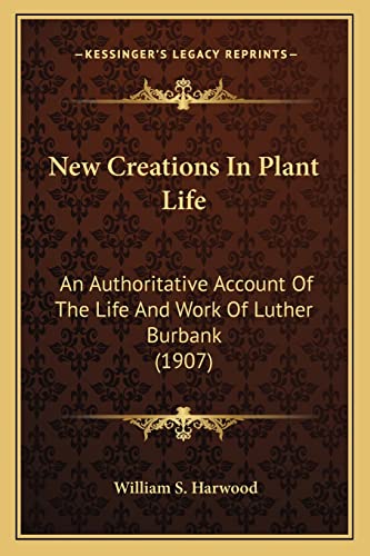 New Creations In Plant Life: An Authoritative Account Of The Life And Work Of Luther Burbank (1907) (9781163991336) by Harwood, William S